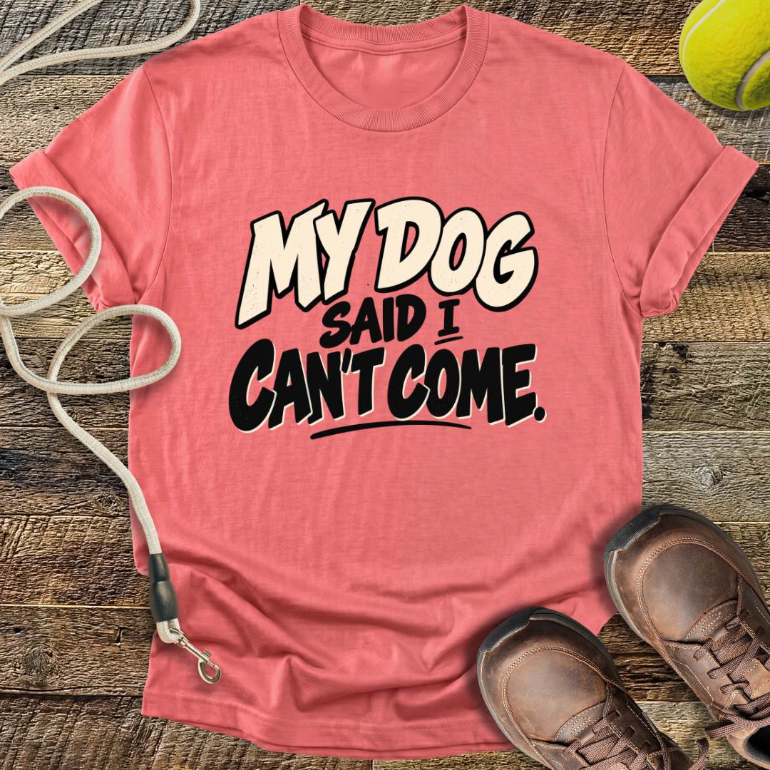 My Dog Said I Can't Come T-Shirt
