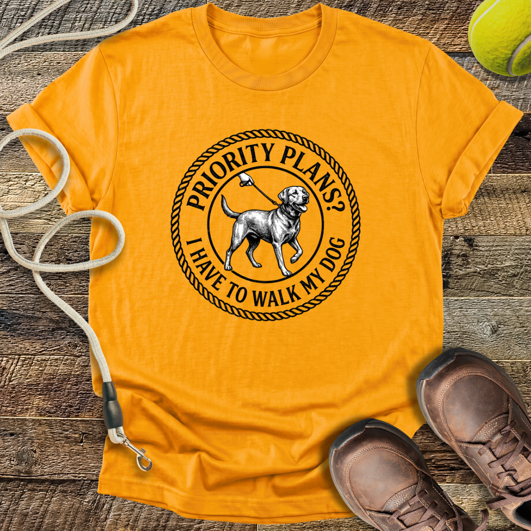 Priority Plans? I Have to Walk My Dog T-Shirt