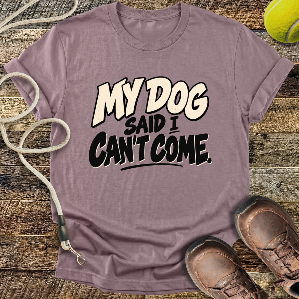 My Dog Said I Can't Come T-Shirt