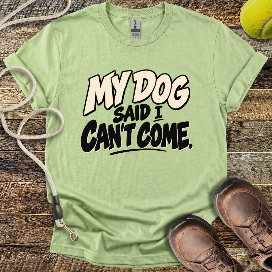 My Dog Said I Can't Come T-Shirt