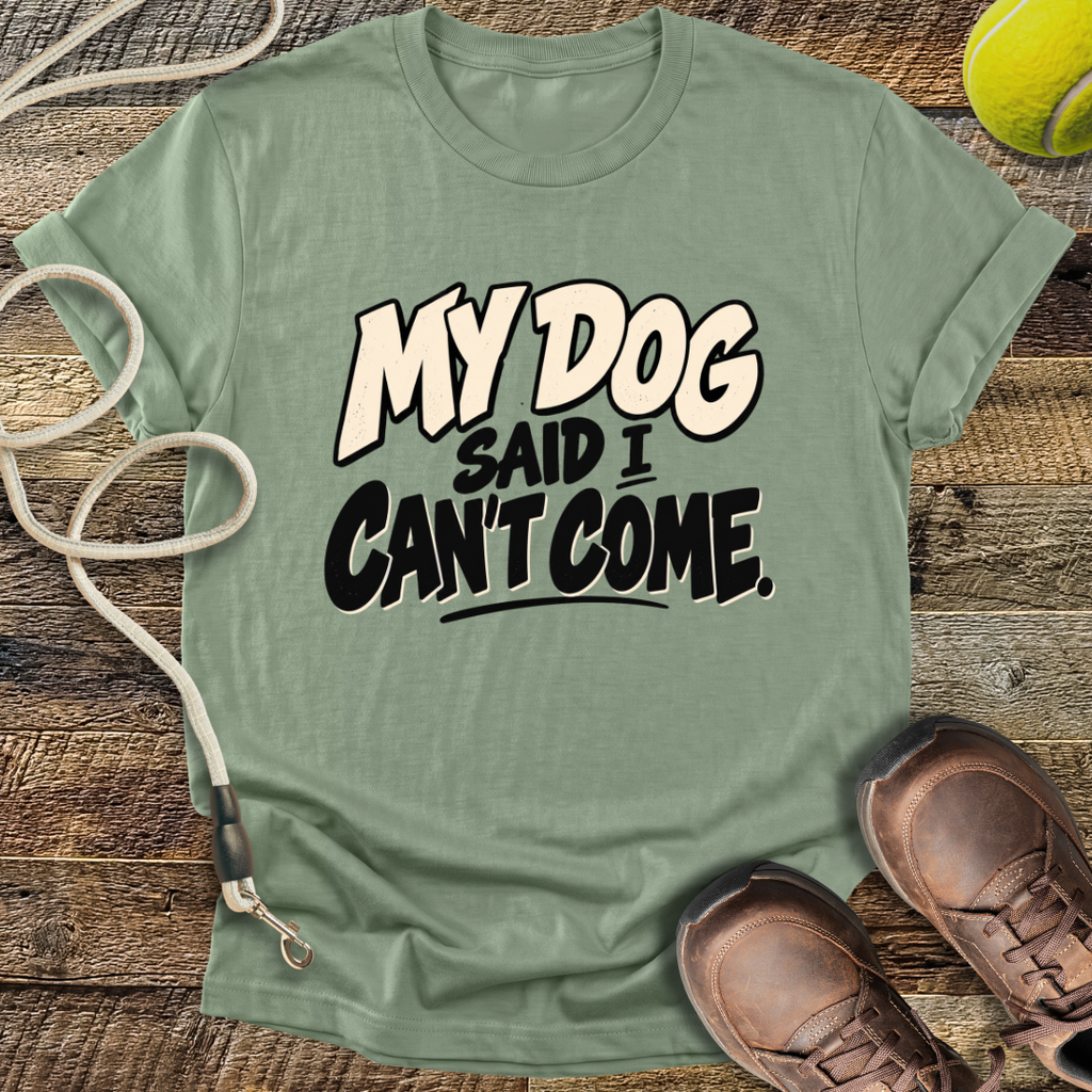 My Dog Said I Can't Come T-Shirt