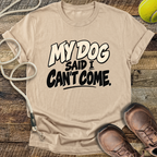 My Dog Said I Can't Come T-Shirt