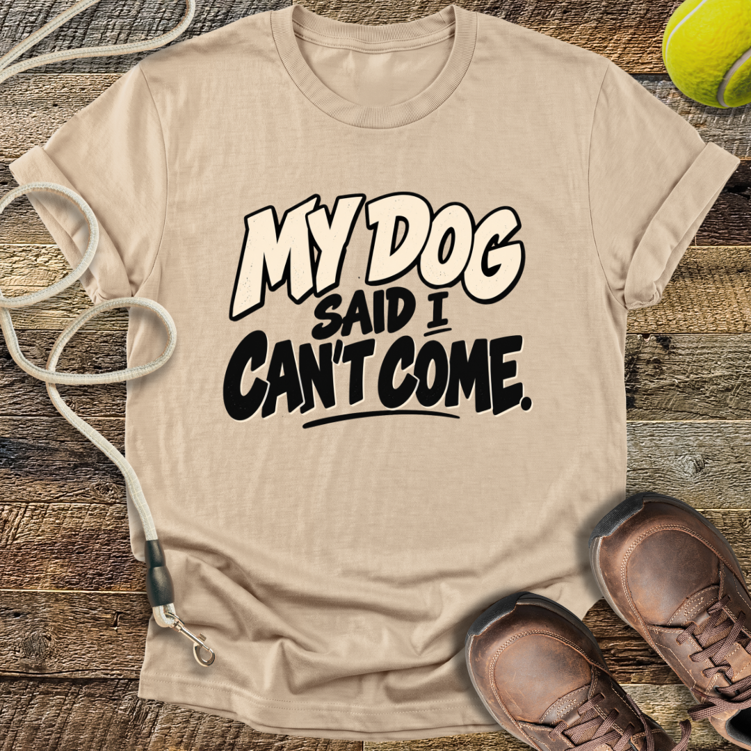 My Dog Said I Can't Come T-Shirt