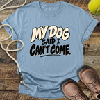 My Dog Said I Can't Come T-Shirt