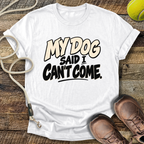 My Dog Said I Can't Come T-Shirt