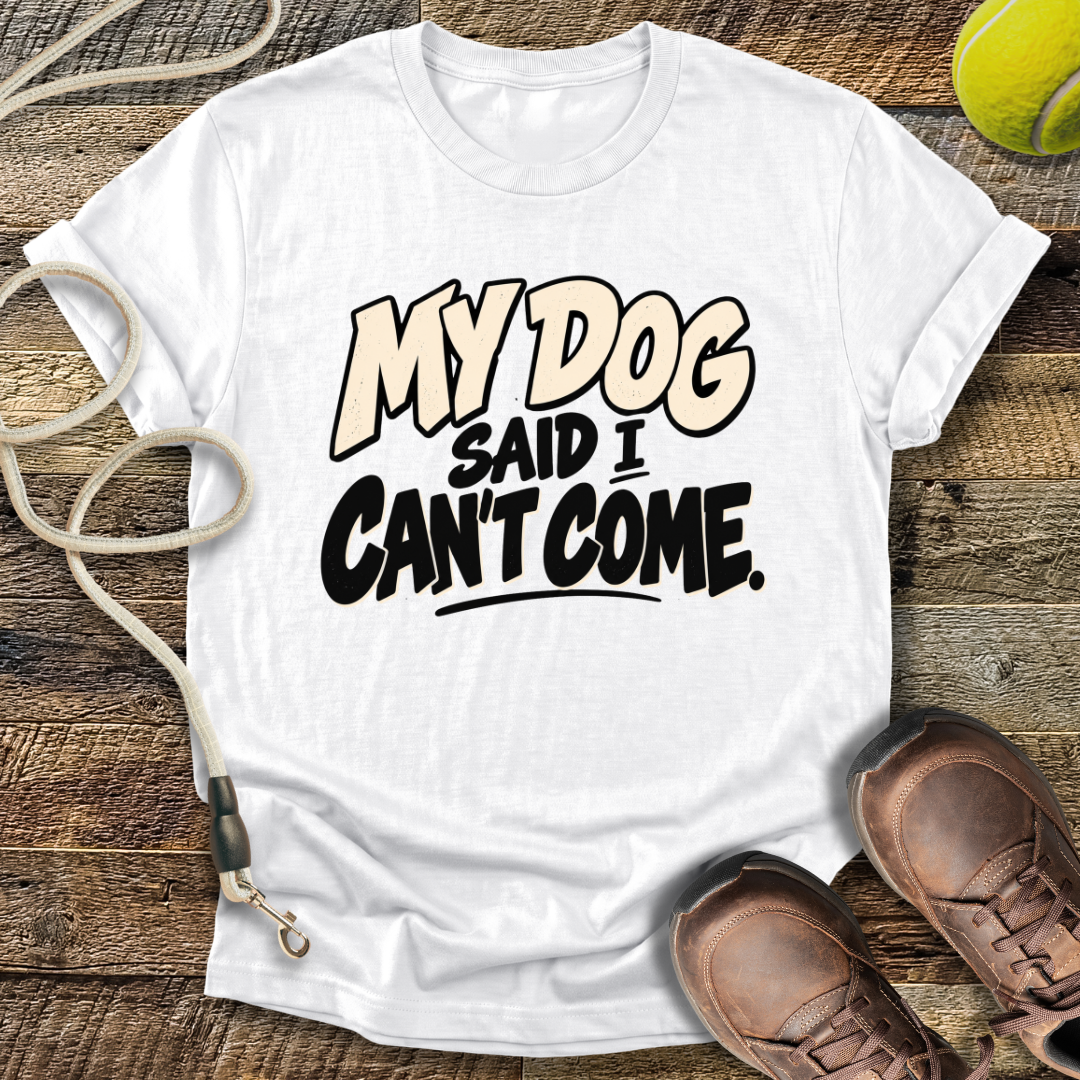 My Dog Said I Can't Come T-Shirt